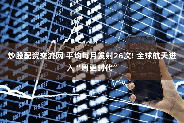 炒股配资交流网 平均每月发射26次! 全球航天进入“周更时代”