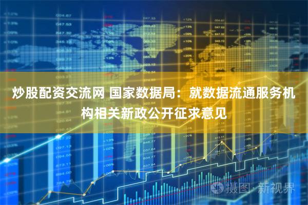炒股配资交流网 国家数据局：就数据流通服务机构相关新政公开征求意见