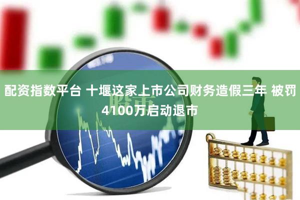 配资指数平台 十堰这家上市公司财务造假三年 被罚4100万启动退市