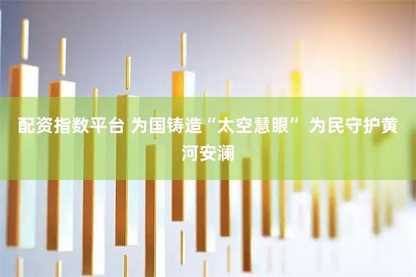 配资指数平台 为国铸造“太空慧眼” 为民守护黄河安澜