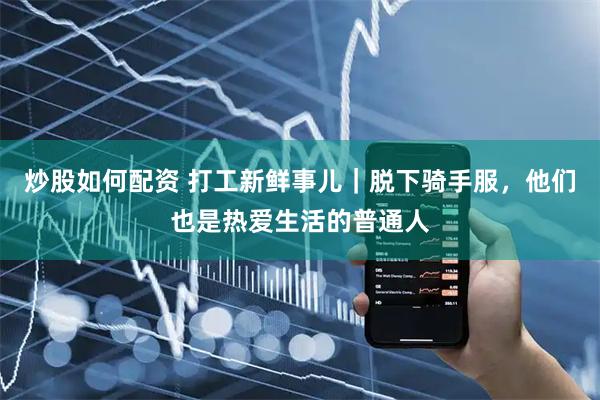 炒股如何配资 打工新鲜事儿｜脱下骑手服，他们也是热爱生活的普通人