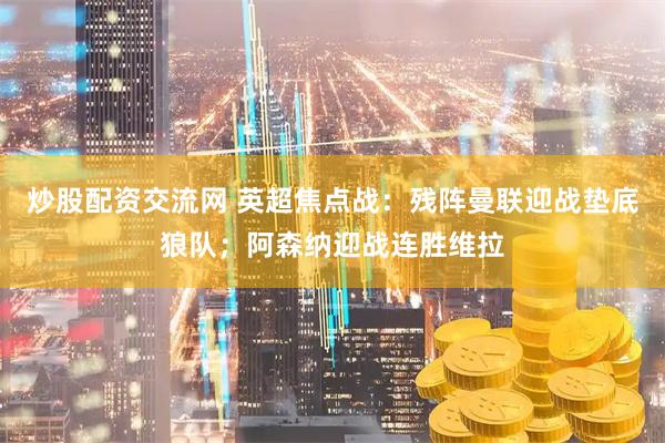 炒股配资交流网 英超焦点战：残阵曼联迎战垫底狼队；阿森纳迎战连胜维拉