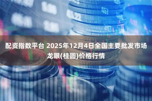 配资指数平台 2025年12月4日全国主要批发市场龙眼(桂圆)价格行情