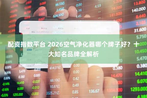 配资指数平台 2026空气净化器哪个牌子好？十大知名品牌全解析