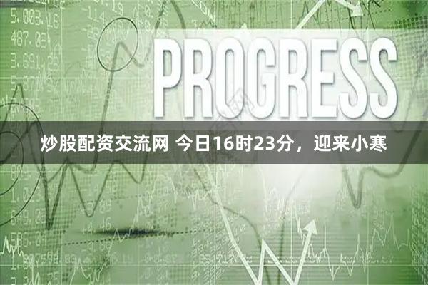 炒股配资交流网 今日16时23分，迎来小寒
