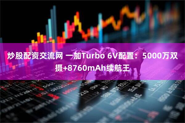 炒股配资交流网 一加Turbo 6V配置：5000万双摄+8760mAh续航王