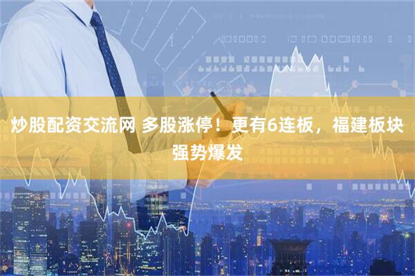 炒股配资交流网 多股涨停！更有6连板，福建板块强势爆发