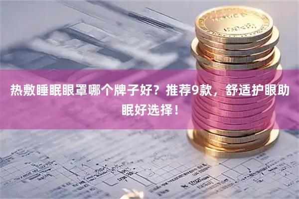 热敷睡眠眼罩哪个牌子好？推荐9款，舒适护眼助眠好选择！