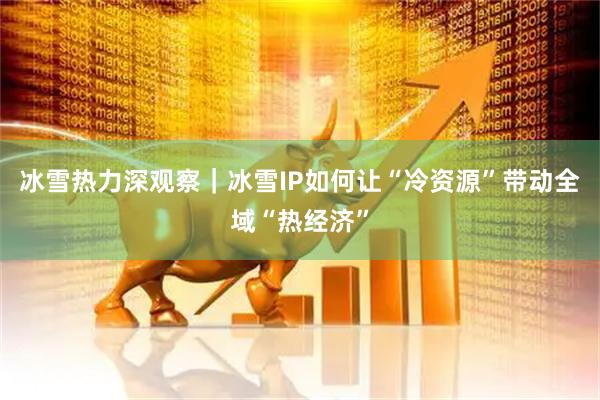 冰雪热力深观察｜冰雪IP如何让“冷资源”带动全域“热经济”