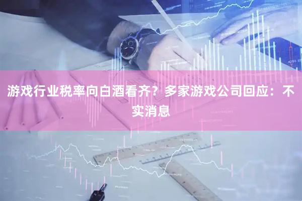 游戏行业税率向白酒看齐？多家游戏公司回应：不实消息