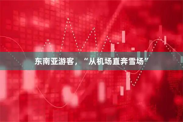 东南亚游客，“从机场直奔雪场”