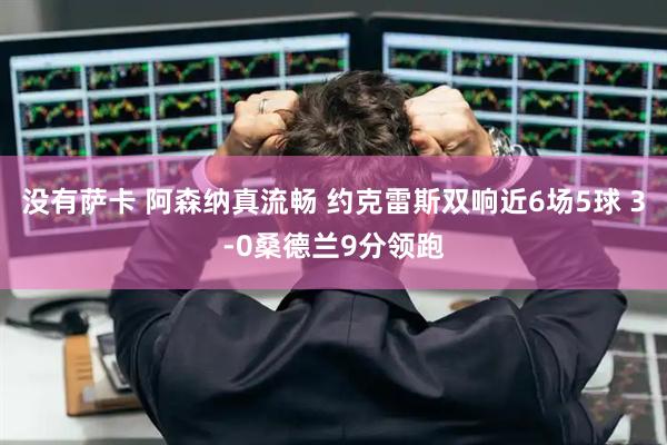 没有萨卡 阿森纳真流畅 约克雷斯双响近6场5球 3-0桑德兰9分领跑