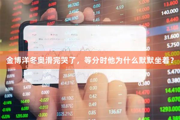 金博洋冬奥滑完哭了，等分时他为什么默默坐着？