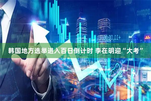 韩国地方选举进入百日倒计时 李在明迎“大考”