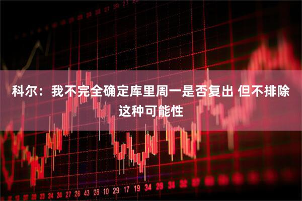 科尔：我不完全确定库里周一是否复出 但不排除这种可能性