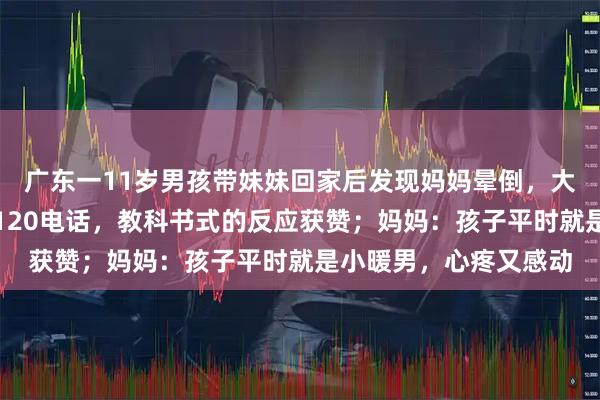 广东一11岁男孩带妹妹回家后发现妈妈晕倒，大哭中冷静拨打爸爸和120电话，教科书式的反应获赞；妈妈：孩子平时就是小暖男，心疼又感动