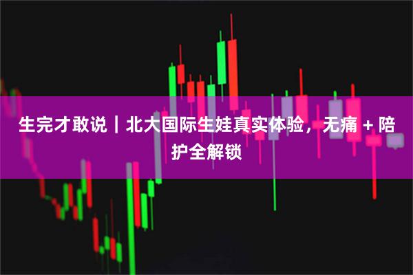 生完才敢说｜北大国际生娃真实体验，无痛 + 陪护全解锁