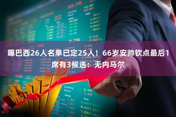 曝巴西26人名单已定25人！66岁安帅钦点最后1席有3候选：无内马尔