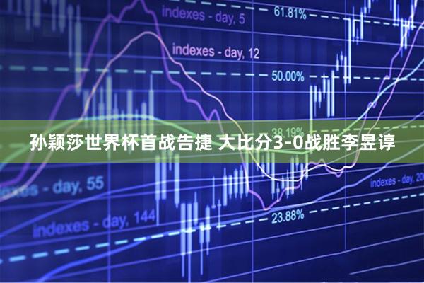 孙颖莎世界杯首战告捷 大比分3-0战胜李昱谆