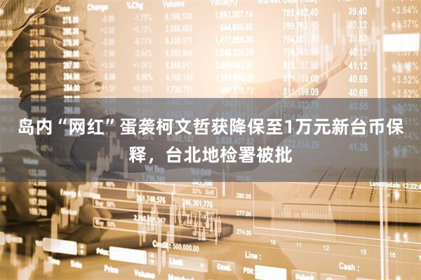 岛内“网红”蛋袭柯文哲获降保至1万元新台币保释，台北地检署被批
