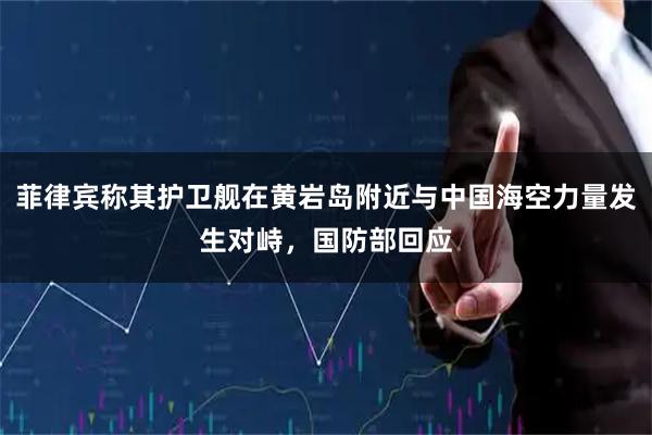 菲律宾称其护卫舰在黄岩岛附近与中国海空力量发生对峙，国防部回应