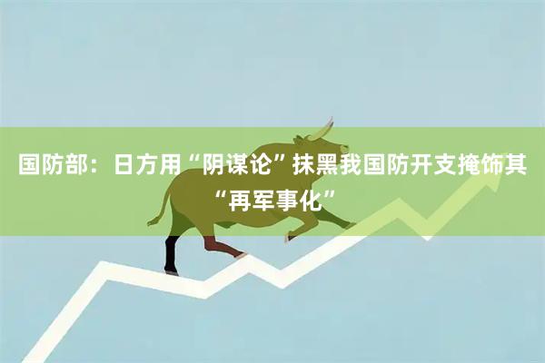 国防部：日方用“阴谋论”抹黑我国防开支掩饰其“再军事化”