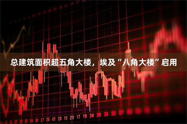 总建筑面积超五角大楼，埃及“八角大楼”启用