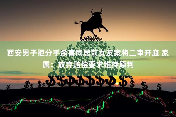 西安男子拒分手杀害同居前女友案将二审开庭 家属：放弃赔偿要求维持原判