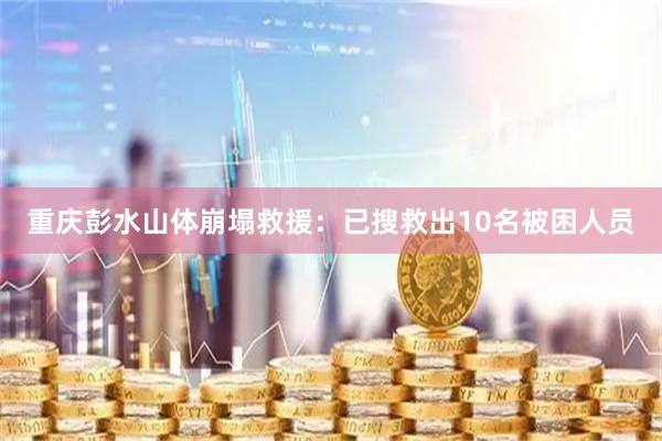 重庆彭水山体崩塌救援：已搜救出10名被困人员