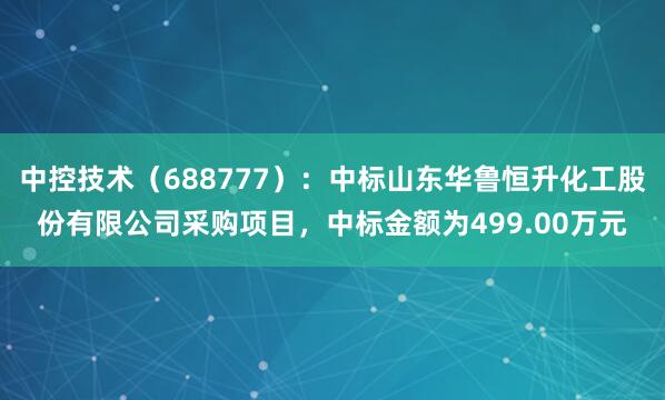 中控技术（688777）：中标山东华鲁恒升化工股份有限公司采购项目，中标金额为499.00万元