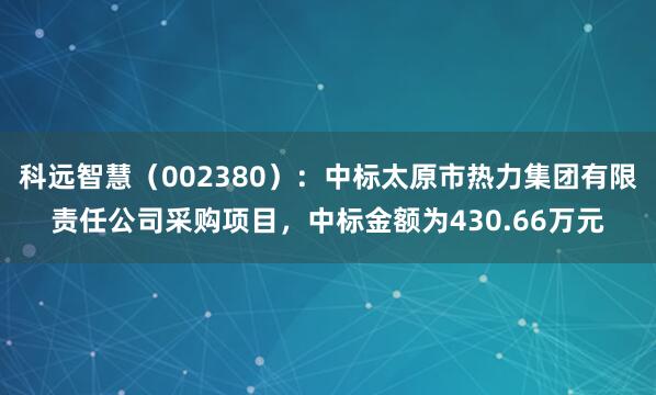 科远智慧（002380）：中标太原市热力集团有限责任公司采购项目，中标金额为430.66万元