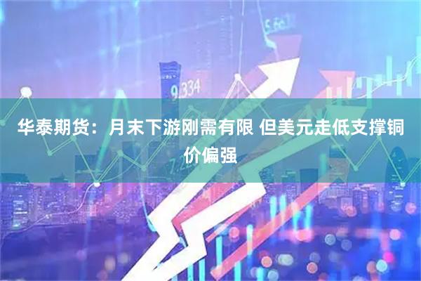 华泰期货：月末下游刚需有限 但美元走低支撑铜价偏强